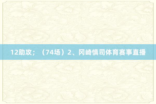 12助攻；（74场）　　2、冈崎慎司体育赛事直播