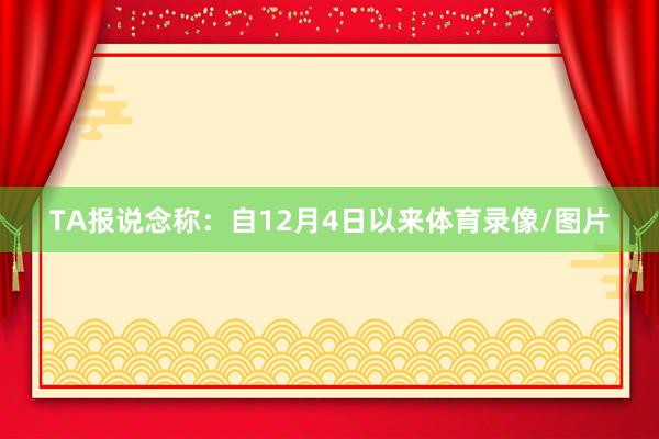 TA报说念称：自12月4日以来体育录像/图片