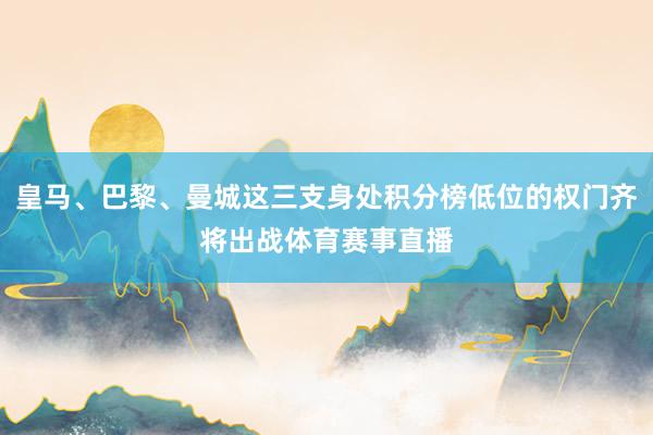 皇马、巴黎、曼城这三支身处积分榜低位的权门齐将出战体育赛事直播