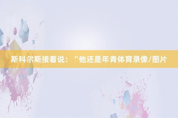 斯科尔斯接着说：“他还是年青体育录像/图片