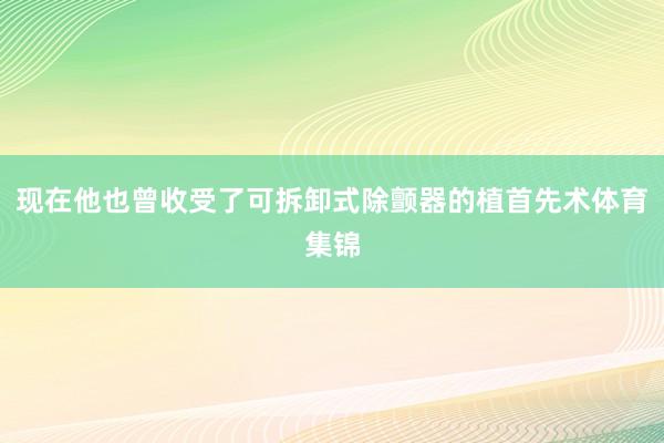 现在他也曾收受了可拆卸式除颤器的植首先术体育集锦