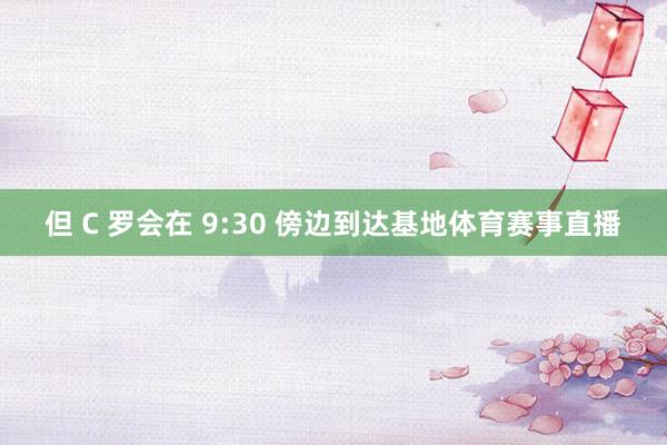 但 C 罗会在 9:30 傍边到达基地体育赛事直播