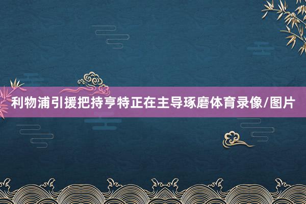 利物浦引援把持亨特正在主导琢磨体育录像/图片