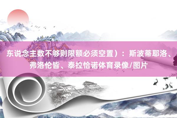 东说念主数不够则限额必须空置）：斯波蒂耶洛、弗洛伦皆、泰拉恰诺体育录像/图片