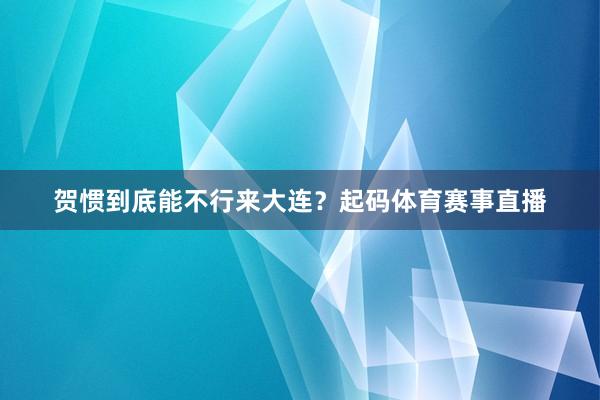 贺惯到底能不行来大连？起码体育赛事直播