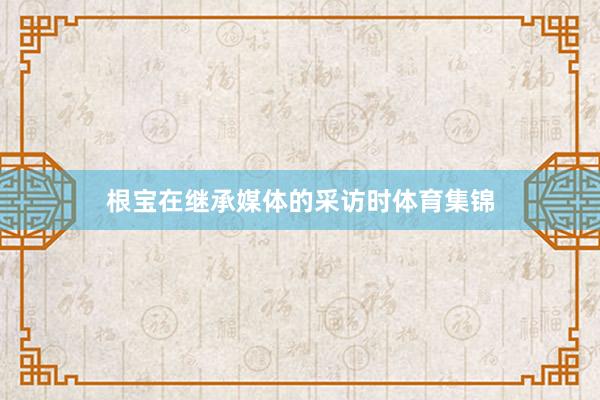 根宝在继承媒体的采访时体育集锦
