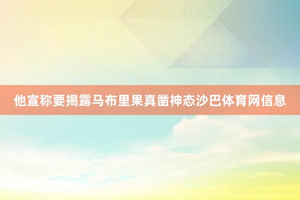 他宣称要揭露马布里果真凿神态沙巴体育网信息