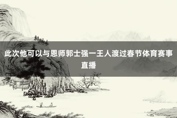 此次他可以与恩师郭士强一王人渡过春节体育赛事直播