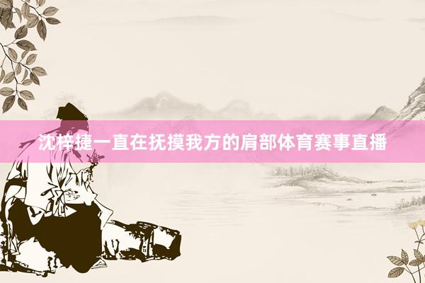 沈梓捷一直在抚摸我方的肩部体育赛事直播