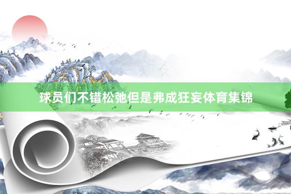 球员们不错松弛但是弗成狂妄体育集锦