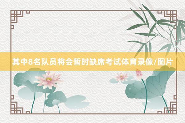 其中8名队员将会暂时缺席考试体育录像/图片