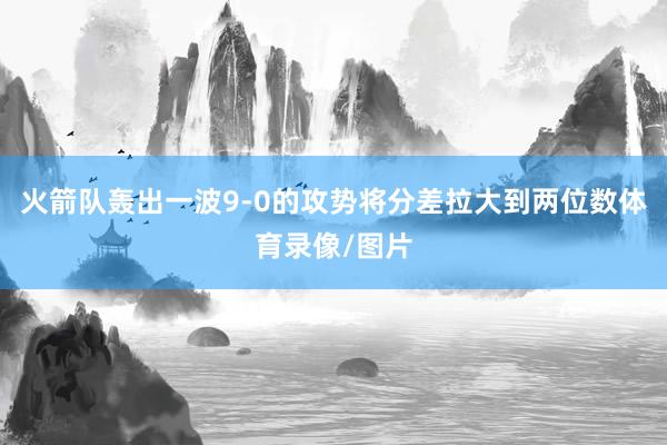 火箭队轰出一波9-0的攻势将分差拉大到两位数体育录像/图片