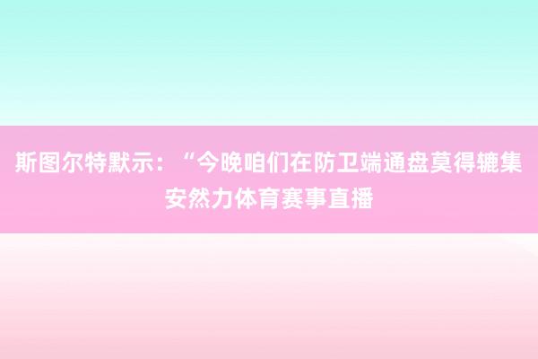 斯图尔特默示：“今晚咱们在防卫端通盘莫得辘集安然力体育赛事直播