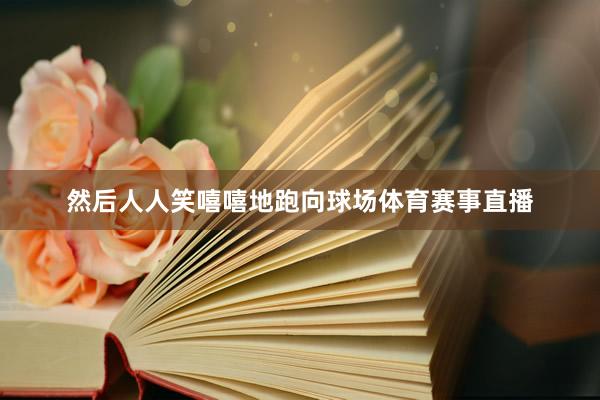 然后人人笑嘻嘻地跑向球场体育赛事直播