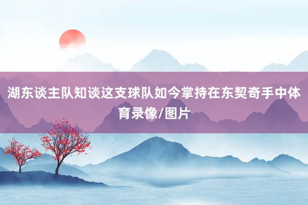 湖东谈主队知谈这支球队如今掌持在东契奇手中体育录像/图片