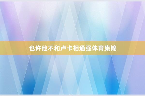 也许他不和卢卡相通强体育集锦