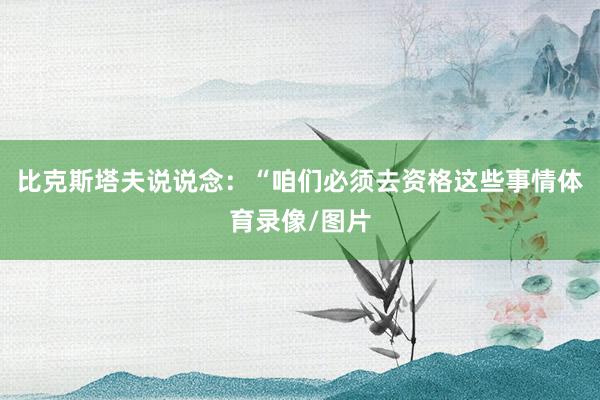 比克斯塔夫说说念：“咱们必须去资格这些事情体育录像/图片