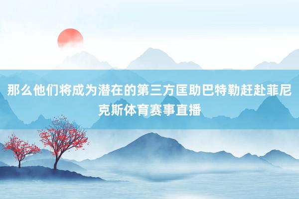 那么他们将成为潜在的第三方匡助巴特勒赶赴菲尼克斯体育赛事直播