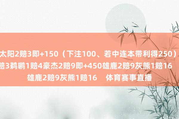 太阳2赔3即+150（下注100、若中连本带利得250）　　76东说念主1赔3　　鹈鹕1赔4　　豪杰