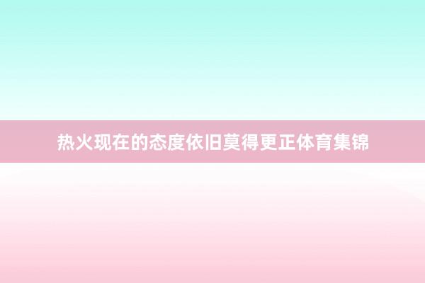 热火现在的态度依旧莫得更正体育集锦
