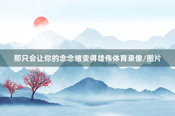 那只会让你的念念绪变得雄伟体育录像/图片