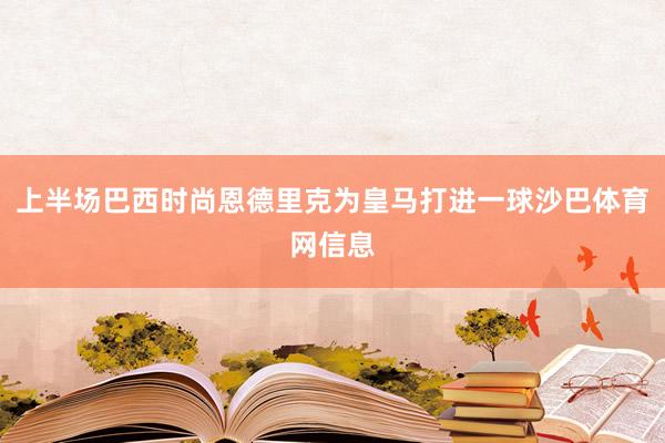 上半场巴西时尚恩德里克为皇马打进一球沙巴体育网信息