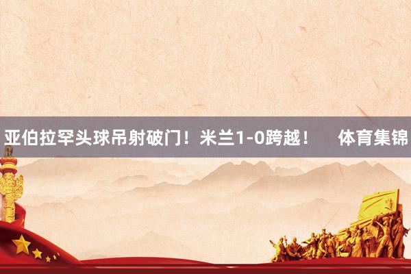 亚伯拉罕头球吊射破门！米兰1-0跨越！    体育集锦
