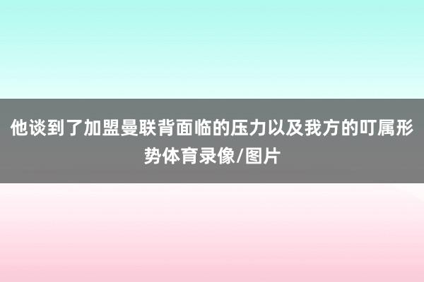 他谈到了加盟曼联背面临的压力以及我方的叮属形势体育录像/图片