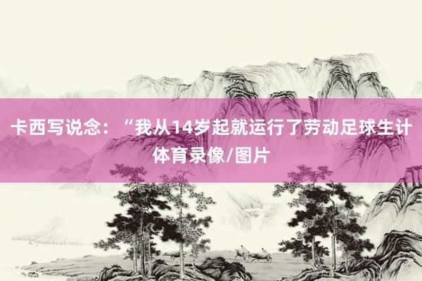 卡西写说念：“我从14岁起就运行了劳动足球生计体育录像/图片