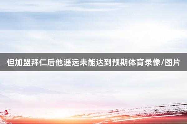 但加盟拜仁后他遥远未能达到预期体育录像/图片