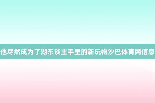 他尽然成为了湖东谈主手里的新玩物沙巴体育网信息
