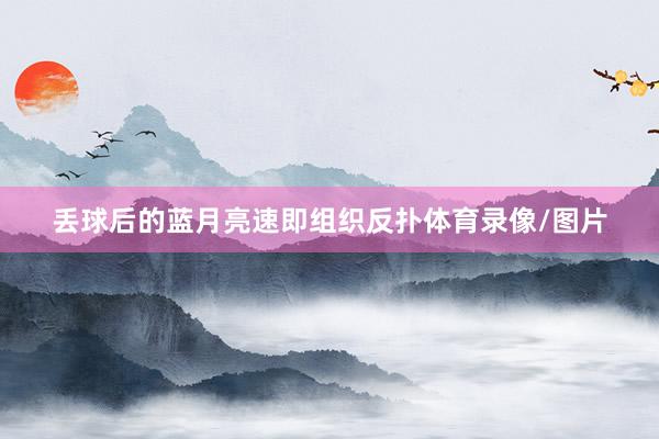 丢球后的蓝月亮速即组织反扑体育录像/图片