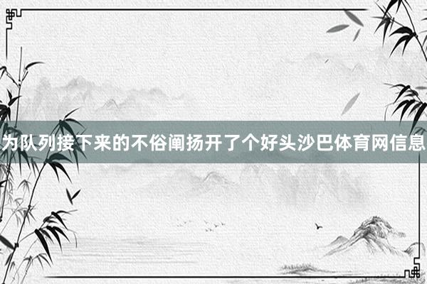 为队列接下来的不俗阐扬开了个好头沙巴体育网信息