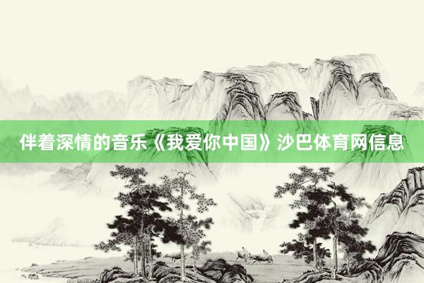 伴着深情的音乐《我爱你中国》沙巴体育网信息