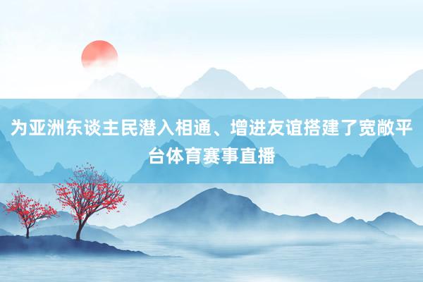 为亚洲东谈主民潜入相通、增进友谊搭建了宽敞平台体育赛事直播