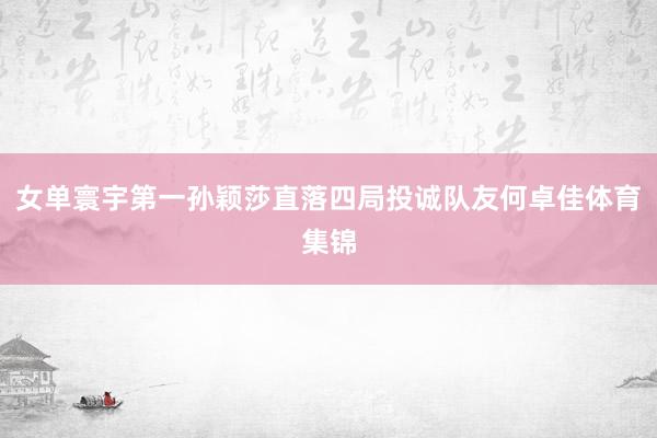 女单寰宇第一孙颖莎直落四局投诚队友何卓佳体育集锦