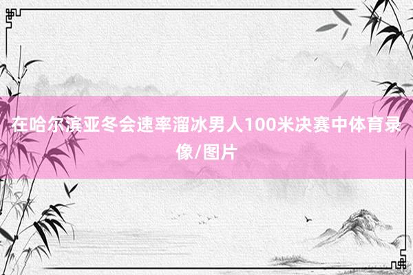 在哈尔滨亚冬会速率溜冰男人100米决赛中体育录像/图片