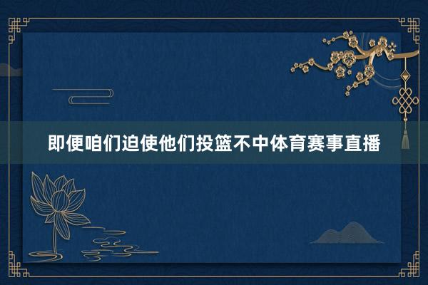 即便咱们迫使他们投篮不中体育赛事直播