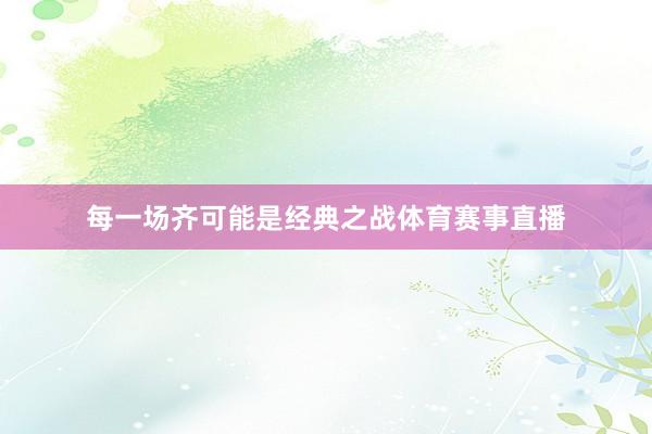 每一场齐可能是经典之战体育赛事直播