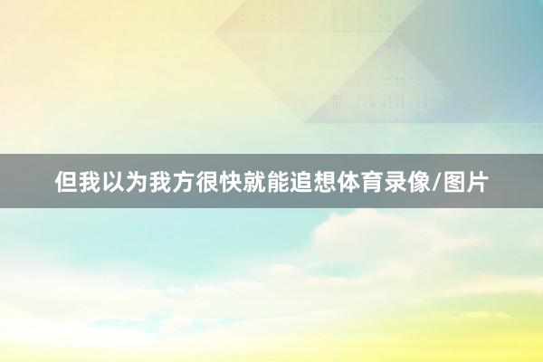 但我以为我方很快就能追想体育录像/图片