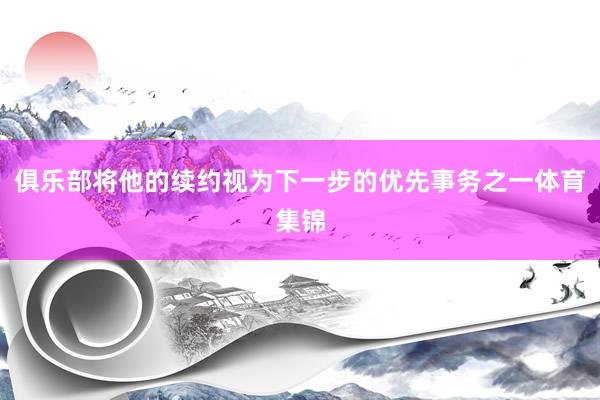 俱乐部将他的续约视为下一步的优先事务之一体育集锦
