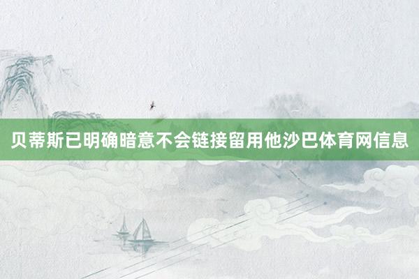 贝蒂斯已明确暗意不会链接留用他沙巴体育网信息
