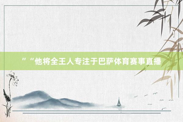 ”　　“他将全王人专注于巴萨体育赛事直播