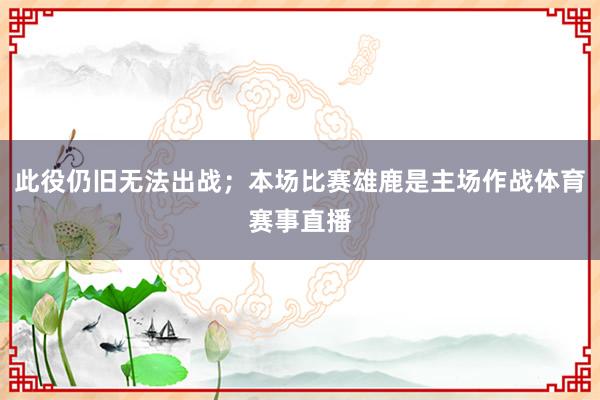 此役仍旧无法出战;本场比赛雄鹿是主场作战体育赛事直播