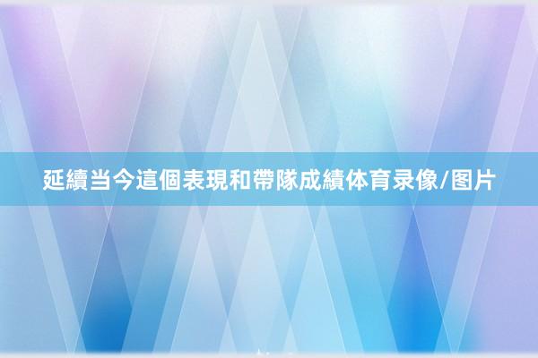 延續当今這個表現和帶隊成績体育录像/图片