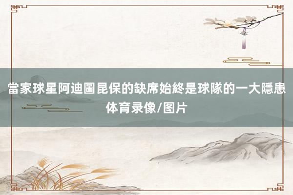 當家球星阿迪圖昆保的缺席始終是球隊的一大隱患体育录像/图片