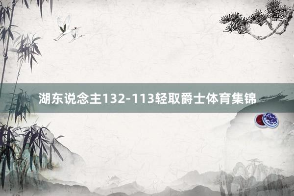 湖东说念主132-113轻取爵士体育集锦