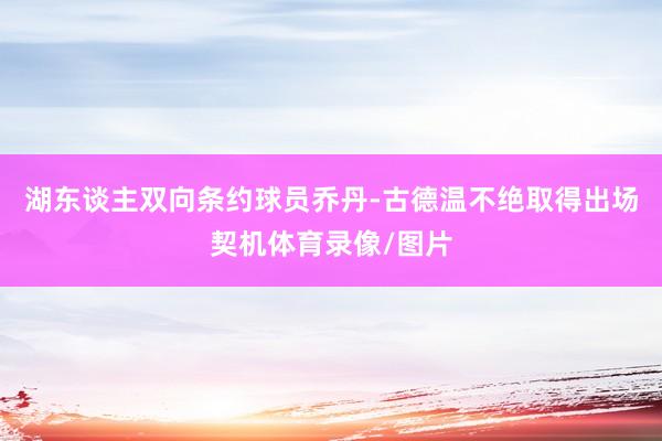 湖东谈主双向条约球员乔丹-古德温不绝取得出场契机体育录像/图片