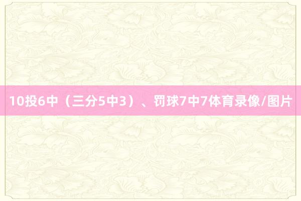 10投6中（三分5中3）、罚球7中7体育录像/图片