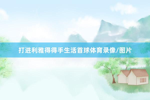 打进利雅得得手生活首球体育录像/图片